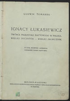 Ignacy Łukasiewicz : twórca przemysłu naftowego w Polsce, wielki inicjator, wielki jałmużnik : w 75-tą rocznicę zapalenia pierwszej lampy naftowej